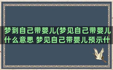 梦到自己带婴儿(梦见自己带婴儿什么意思 梦见自己带婴儿预示什么)